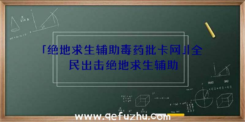 「绝地求生辅助毒药批卡网」|全民出击绝地求生辅助